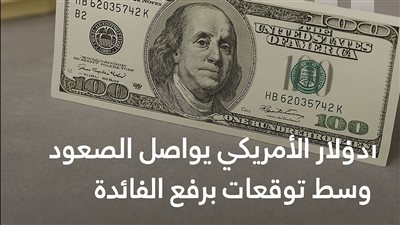 الدولار الأمريكي يواصل الصعود وسط توقعات برفع الفائدة