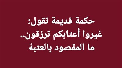 حكمة قديمة تقول غيروا أعتابكم ترزقون ما المقصود بالعتبة