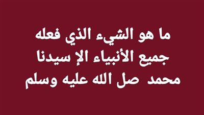 ما هو الشيء الذي فعله جميع الأنبياء الإ سيدنا محمد صل الله عليه وسلم