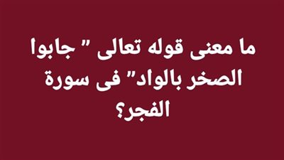 ما معنى قوله تعالى جابوا الصخر بالواد فى سورة الفجر؟
