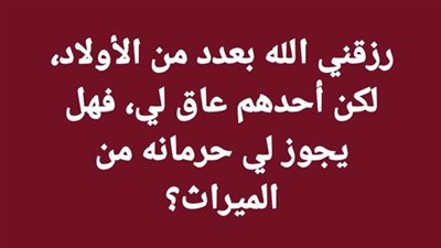 رزقني الله بعدد من الأولاد لكن أحدهم عاق لي، فهل يجوز لي حرمانه من الميراث؟