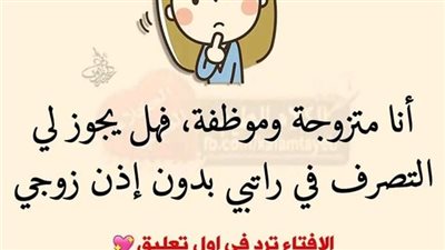 أنا متزوجة وموظفة فهل يجوز لي التصرف في راتبي بدون إذن زوجي رد الإفتاء