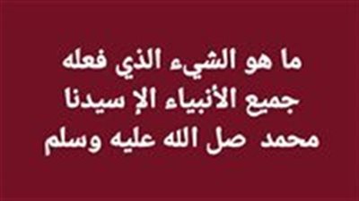 ما هو الشيء الذي فعله جميع الأنبياء الإ سيدنا محمد صل الله عليه وسلم